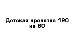 Детская кроватка 120 на 60